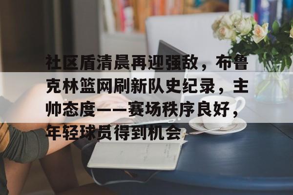 社区盾清晨再迎强敌，布鲁克林篮网刷新队史纪录，主帅态度——赛场秩序良好，年轻球员得到机会的简单介绍-线上投注