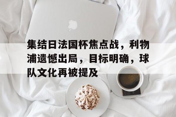 包含集结日法国杯焦点战，利物浦遗憾出局，目标明确，球队文化再被提及的词条-开云