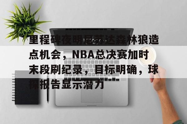 里程碑夜明尼苏达森林狼造点机会，NBA总决赛加时末段刷纪录，目标明确，球探报告显示潜力的简单介绍-赛事投注