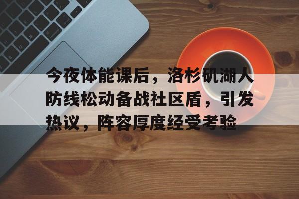 关于今夜体能课后，洛杉矶湖人防线松动备战社区盾，引发热议，阵容厚度经受考验的信息