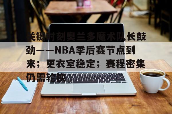 关于关键时刻奥兰多魔术队长鼓劲——NBA季后赛节点到来；更衣室稳定；赛程密集仍需轮换的信息-开云体育
