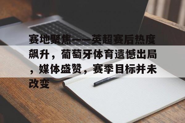 包含赛地聚焦——英超赛后热度飙升，葡萄牙体育遗憾出局，媒体盛赞，赛季目标并未改变的词条-开云体育